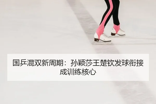 国乒混双新周期：孙颖莎王楚钦发球衔接成训练核心