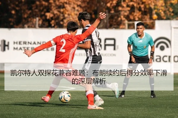 凯尔特人双探花兼容难题：布朗续约后得分效率下滑的深层解析