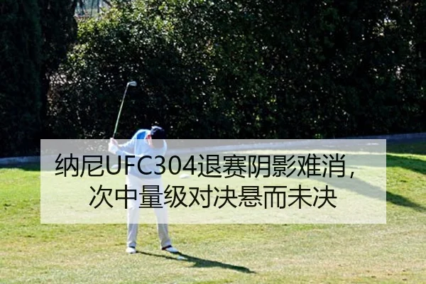 纳尼UFC304退赛阴影难消，次中量级对决悬而未决